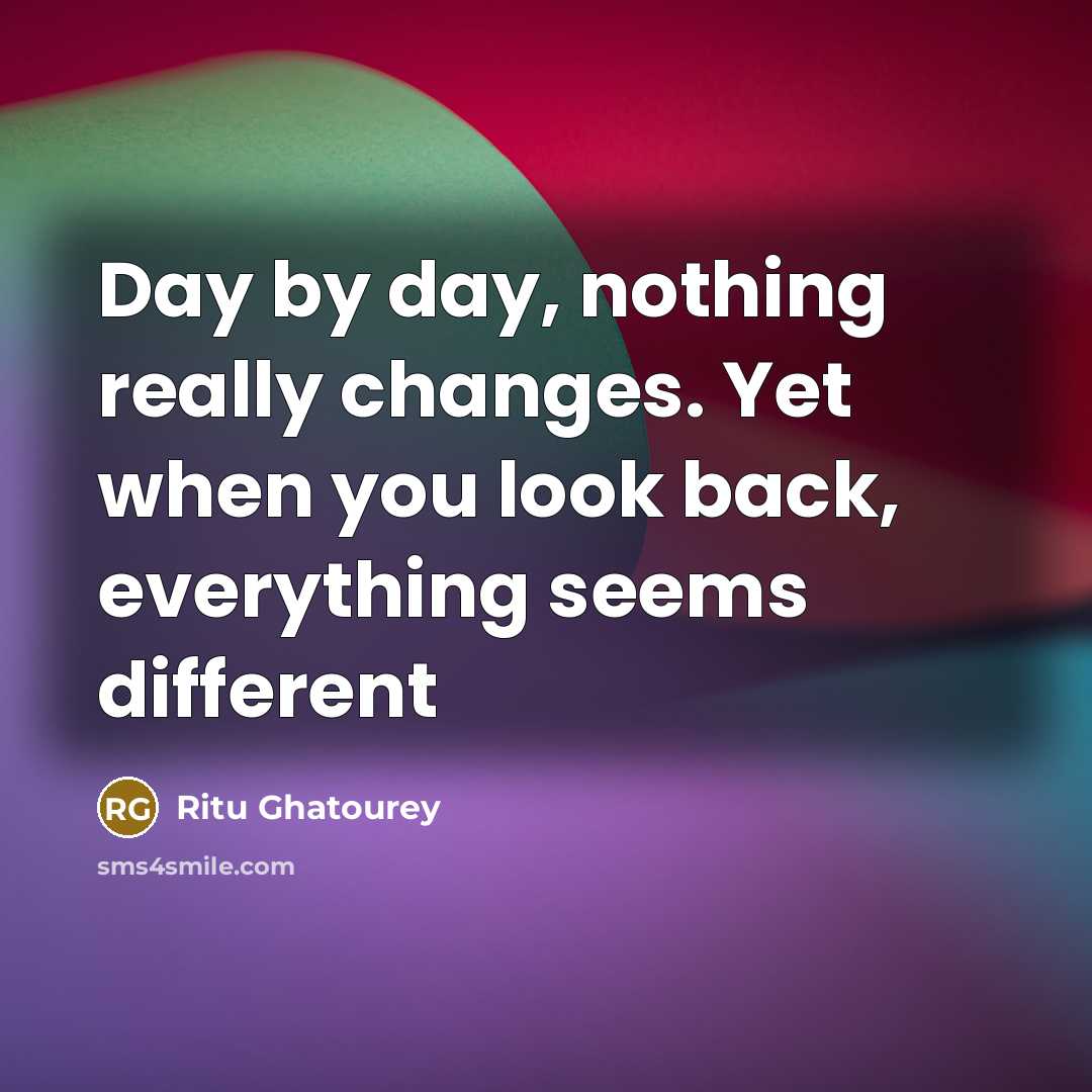 “Day by day, nothing really changes. Yet when you look back, everything seems different” quote by Ritu Ghatourey
