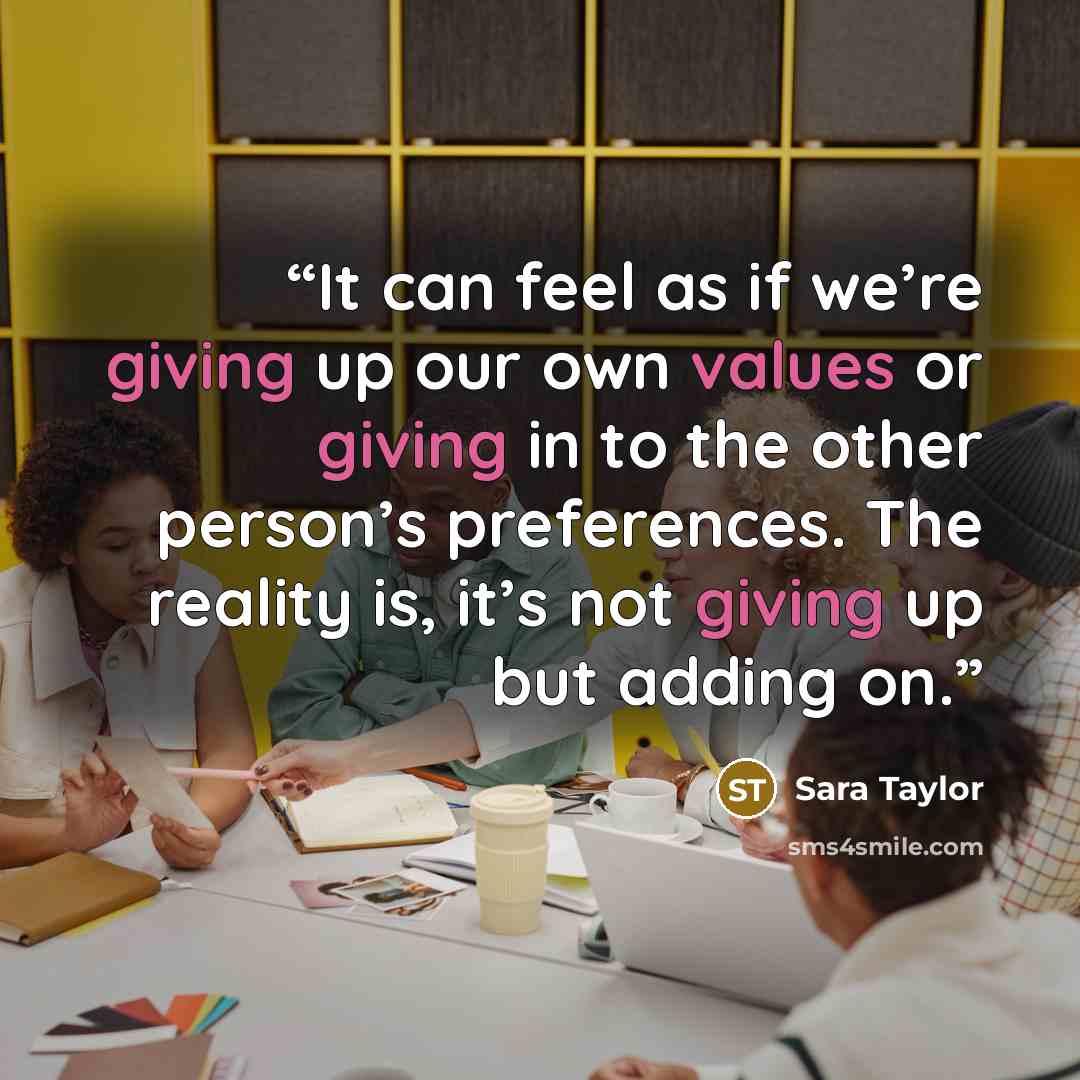 “It can feel as if we’re giving up our own values or giving in to the other person’s preferences. The reality is, it’s not giving up but adding on.” quote by Sara Taylor