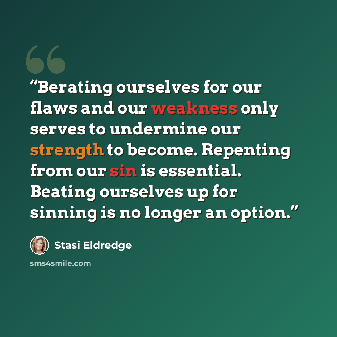 “Berating ourselves for our flaws and our weakness only serves to undermine our strength to become. Repenting from our sin is essential. Beating ourselves up for sinning is no longer an option.” quote by Stasi Eldredge