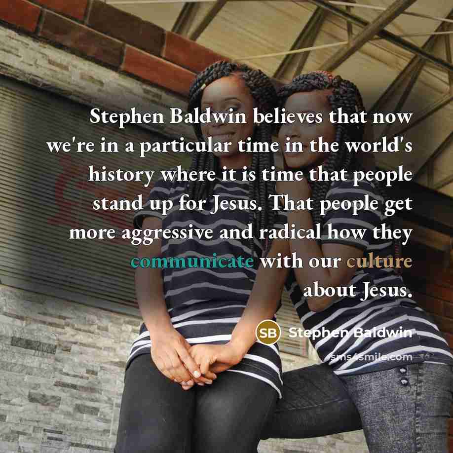 “Stephen Baldwin believes that now we're in a particular time in the world's history where it is time that people stand up for Jesus. That people get more aggressive and radical how they communicate with our culture about Jesus.” quote by Stephen Baldwin