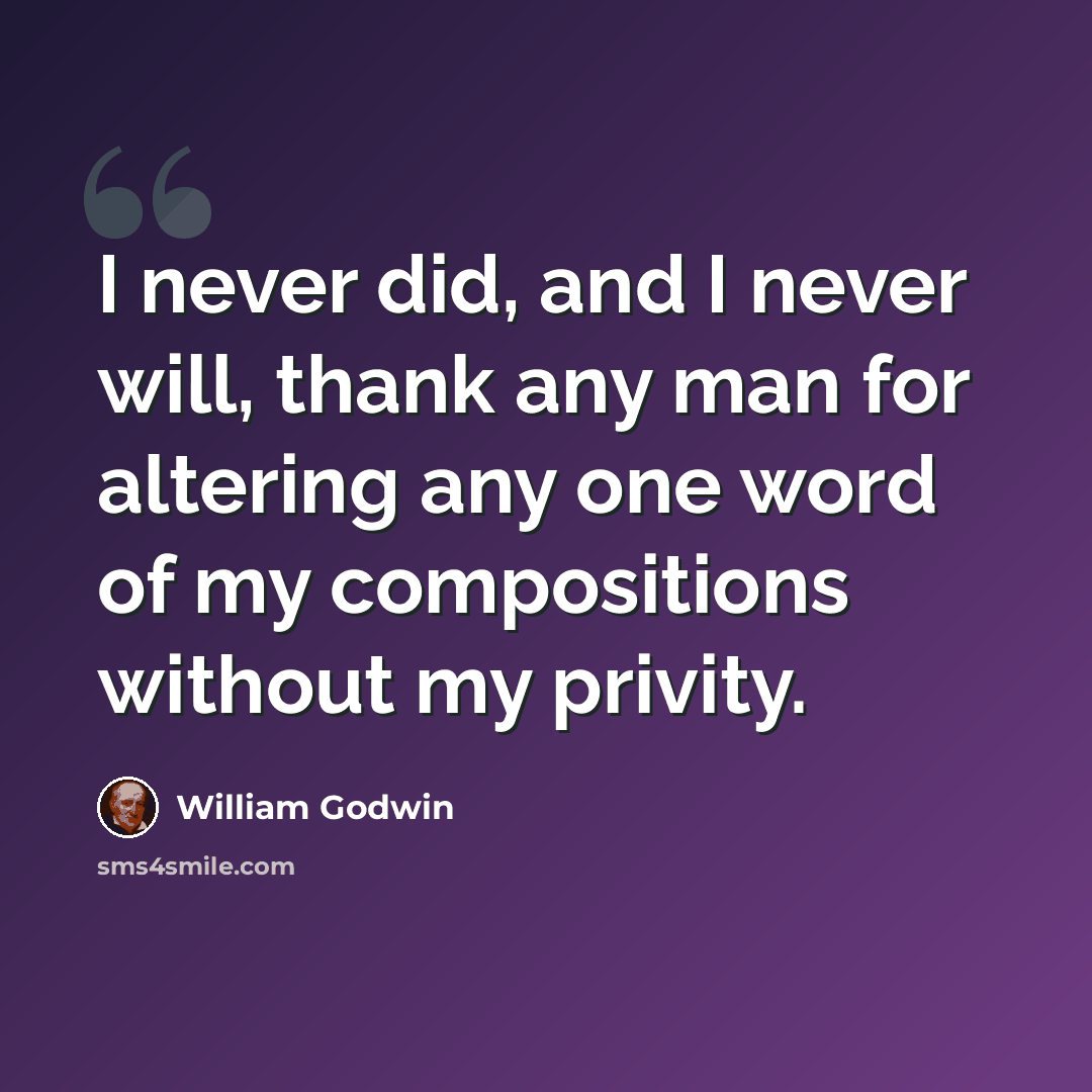 “I never did, and I never will, thank any man for altering any one word of my compositions without my privity.” quote by William Godwin