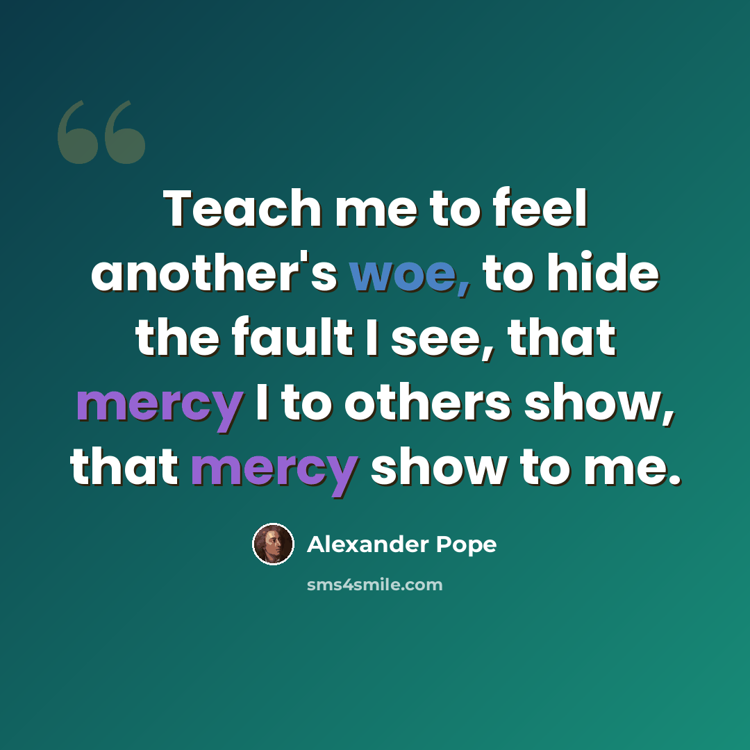 “Teach me to feel another's woe, to hide the fault I see, that mercy I to others show, that mercy show to me.” quote by Alexander Pope