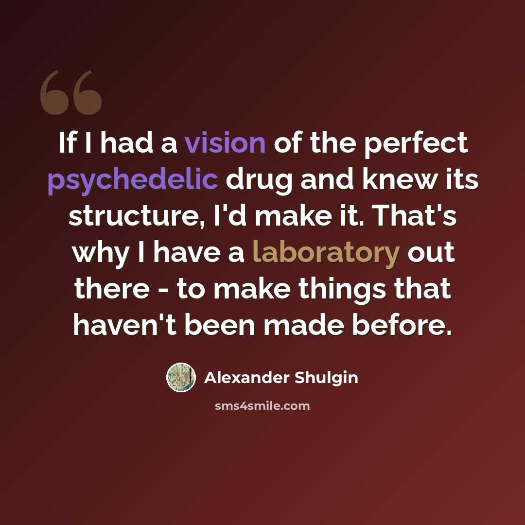 “If I had a vision of the perfect psychedelic drug and knew its structure, I'd make it. That's why I have a laboratory out there - to make things that haven't been made before.” quote by Alexander Shulgin