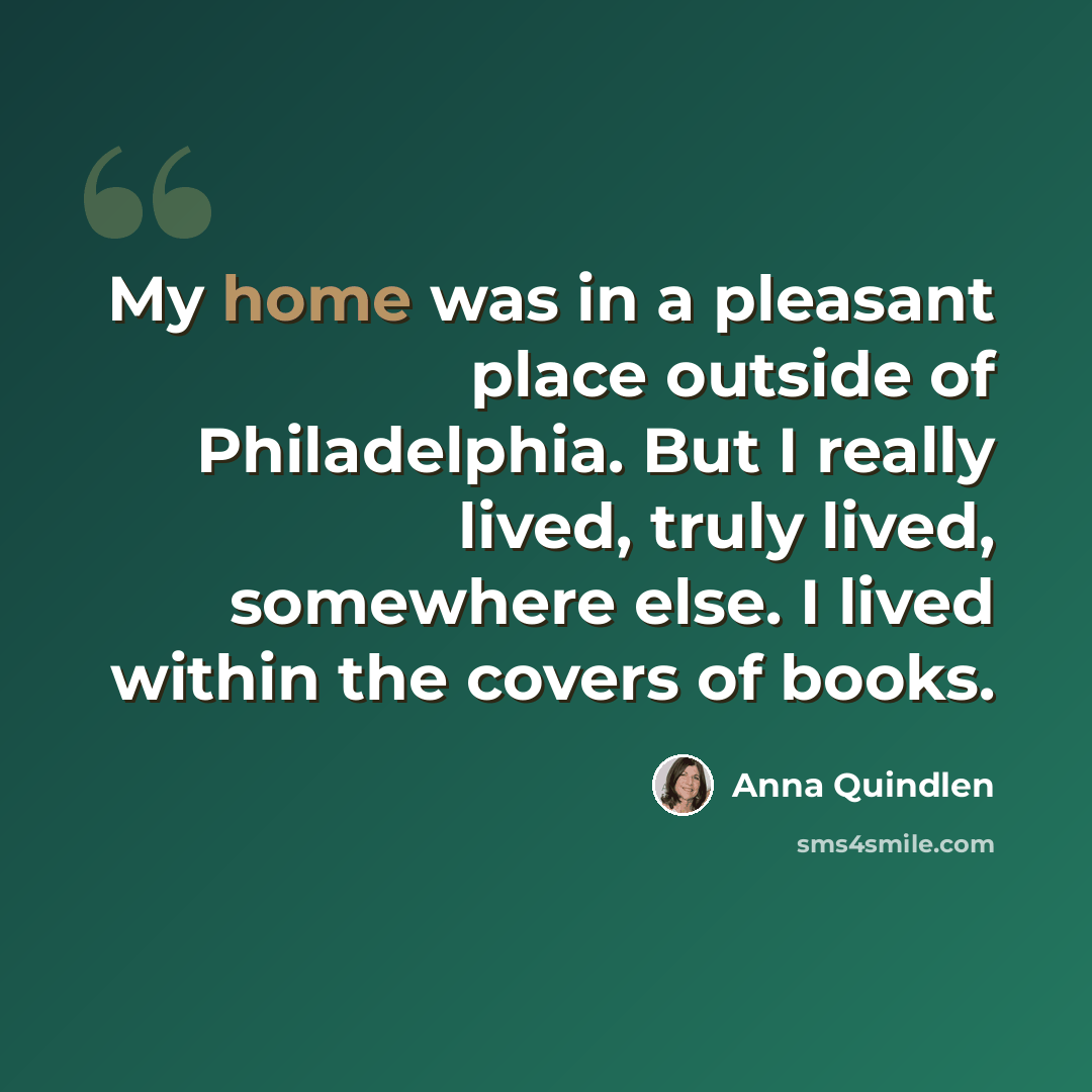 “My home was in a pleasant place outside of Philadelphia. But I really lived, truly lived, somewhere else. I lived within the covers of books.” quote by Anna Quindlen