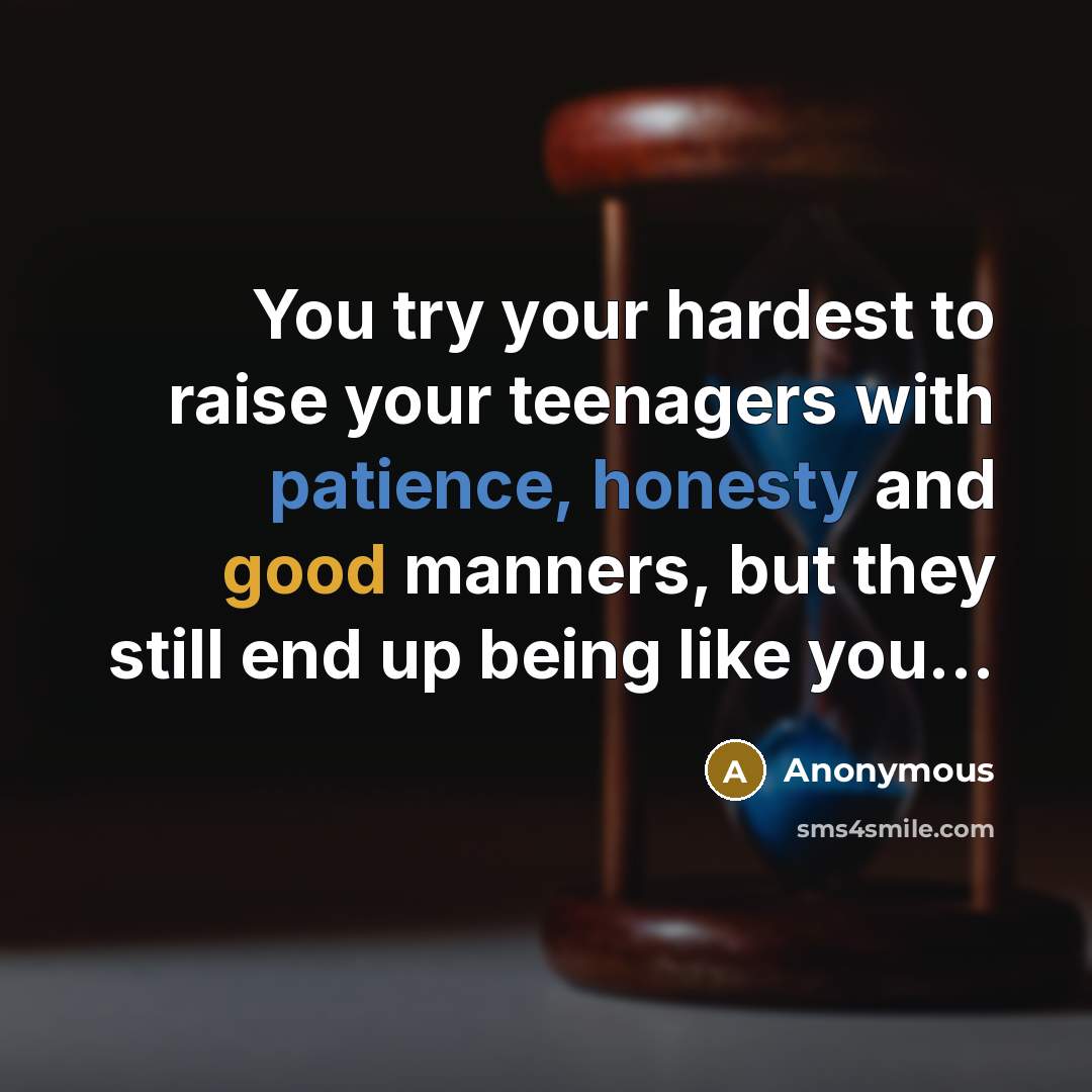 “You try your hardest to raise your teenagers with patience, honesty and good manners, but they still end up being like you…” quote by Anonymous