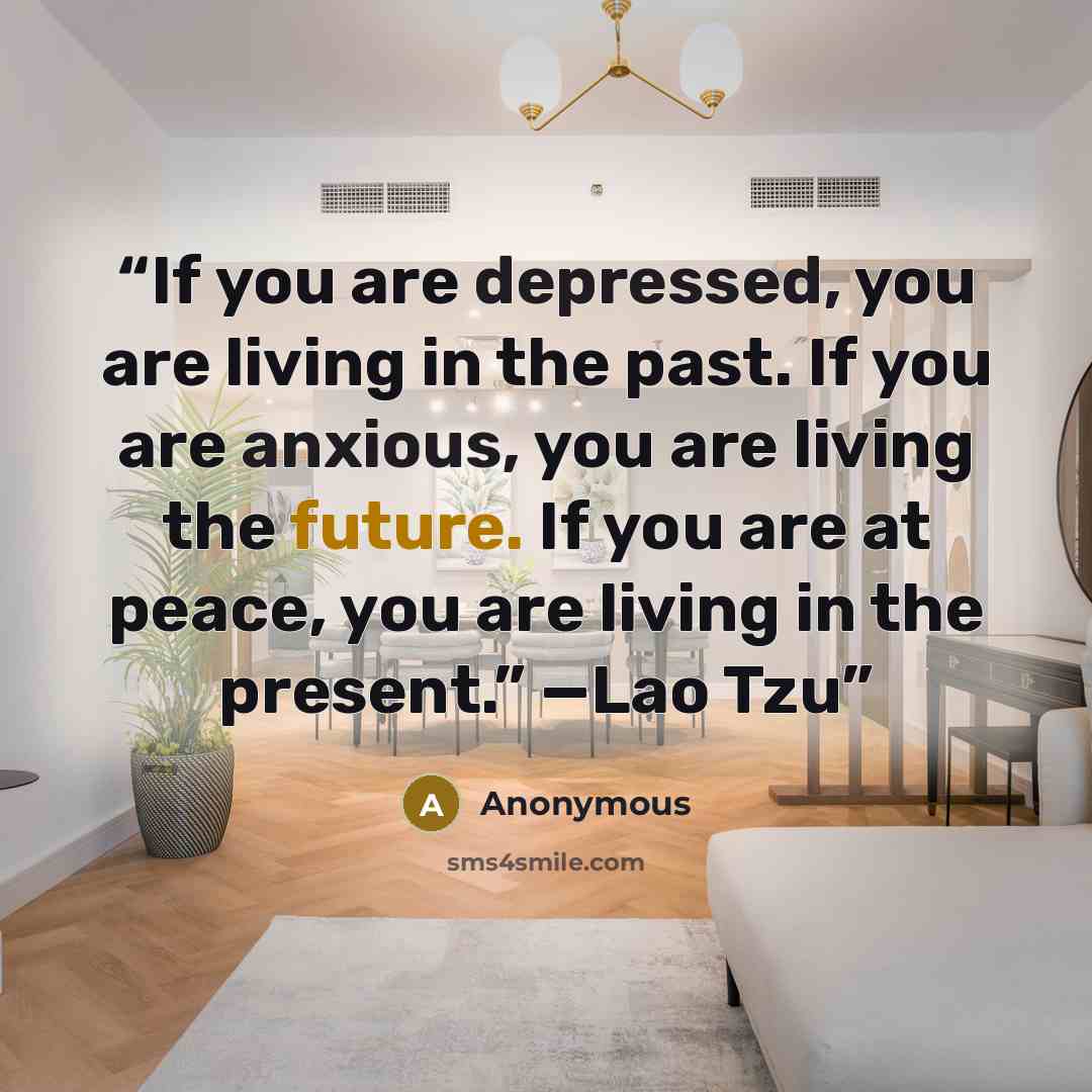 “If you are depressed, you are living in the past. If you are anxious, you are living the future. If you are at peace, you are living in the present.” —Lao Tzu” quote by Anonymous