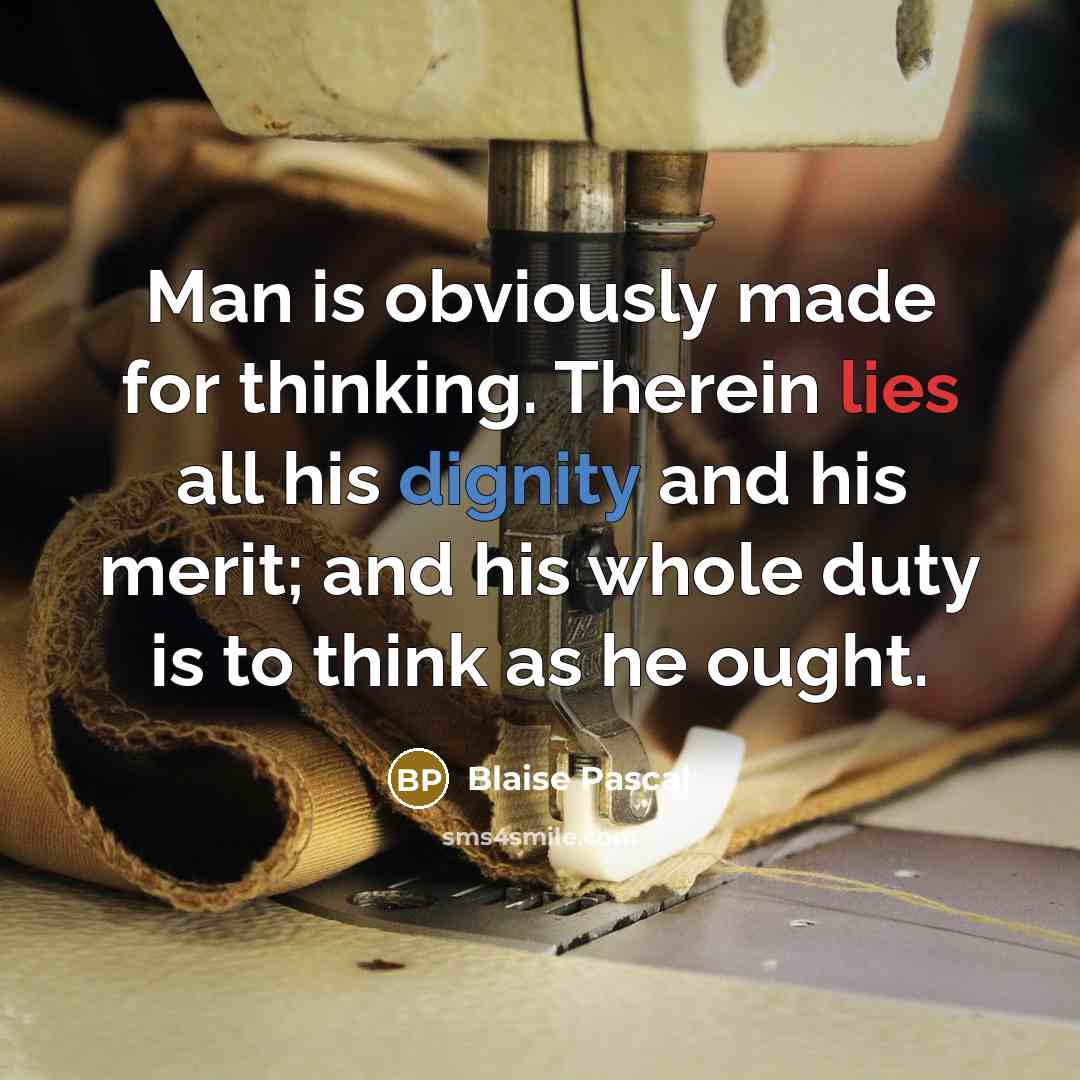 “Man is obviously made for thinking. Therein lies all his dignity and his merit; and his whole duty is to think as he ought.” quote by Blaise Pascal