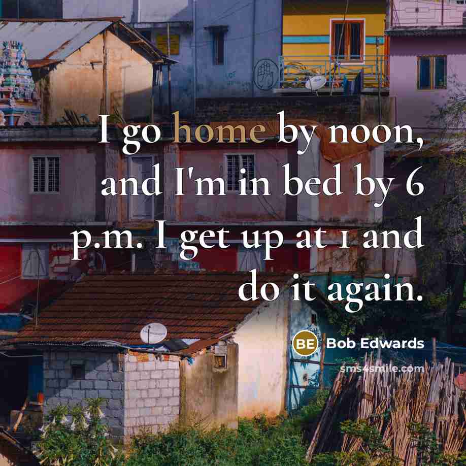 “I go home by noon, and I'm in bed by 6 p.m. I get up at 1 and do it again.” quote by Bob Edwards