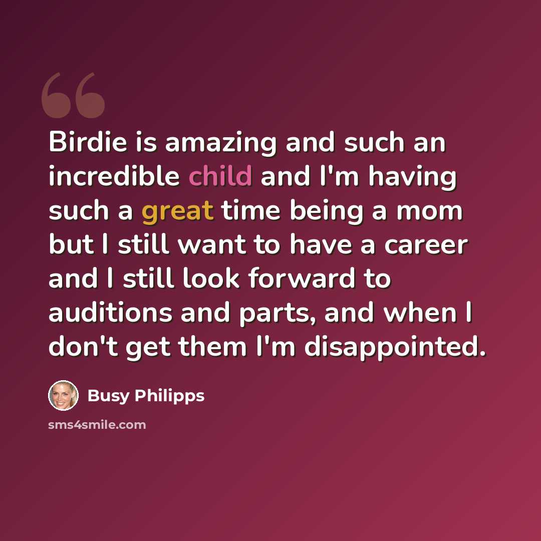 “Birdie is amazing and such an incredible child and I'm having such a great time being a mom but I still want to have a career and I still look forward to auditions and parts, and when I don't get them I'm disappointed.” quote by Busy Philipps