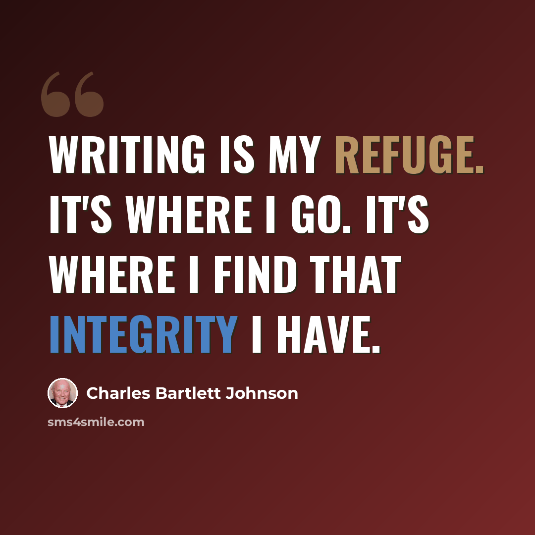 “Writing is my refuge. It's where I go. It's where I find that integrity I have.” quote by Charles Bartlett Johnson