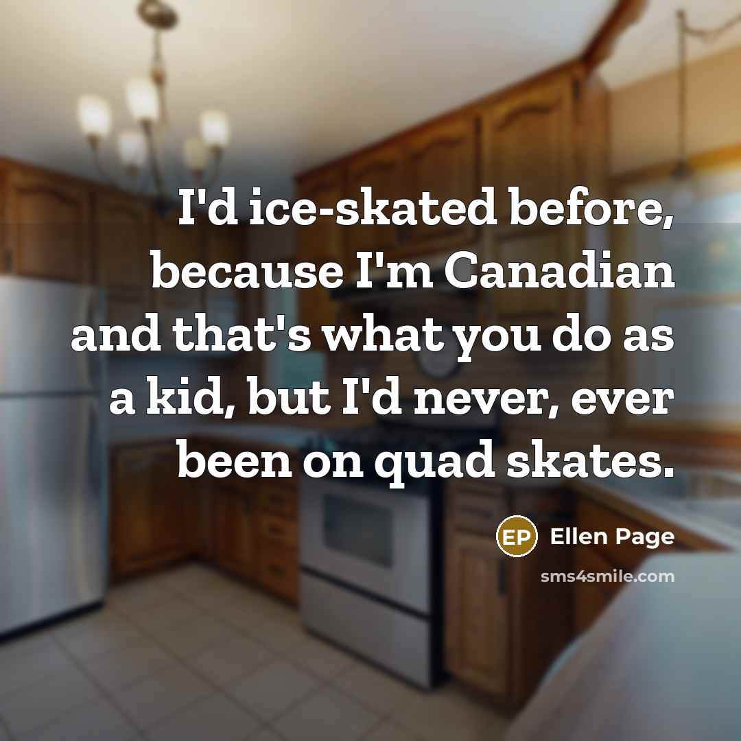 “I'd ice-skated before, because I'm Canadian and that's what you do as a kid, but I'd never, ever been on quad skates.” quote by Ellen Page