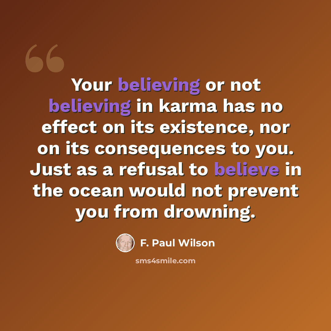 “Your believing or not believing in karma has no effect on its existence, nor on its consequences to you. Just as a refusal to believe in the ocean would not prevent you from drowning.” quote by F. Paul Wilson