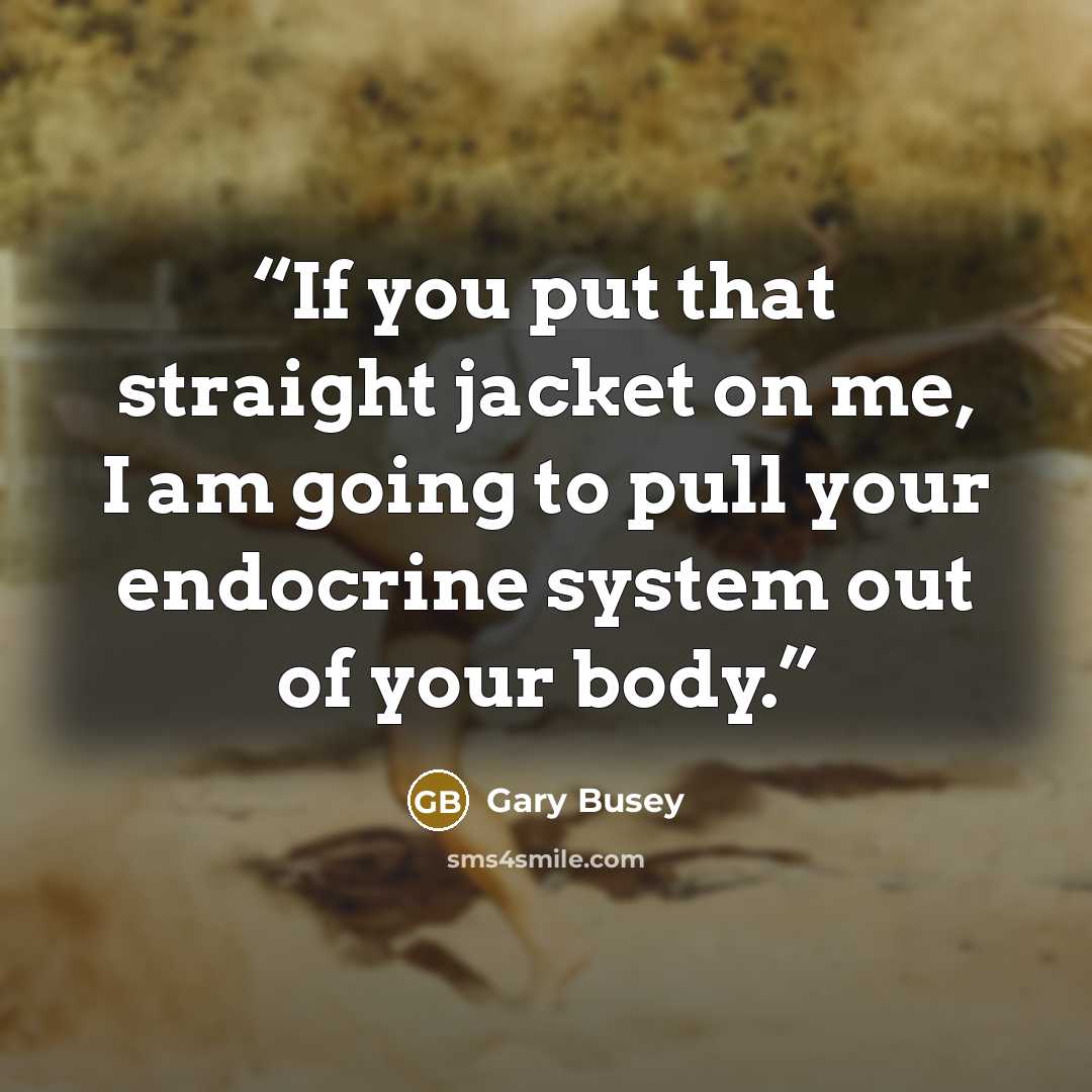 “If you put that straight jacket on me, I am going to pull your endocrine system out of your body.” quote by Gary Busey
