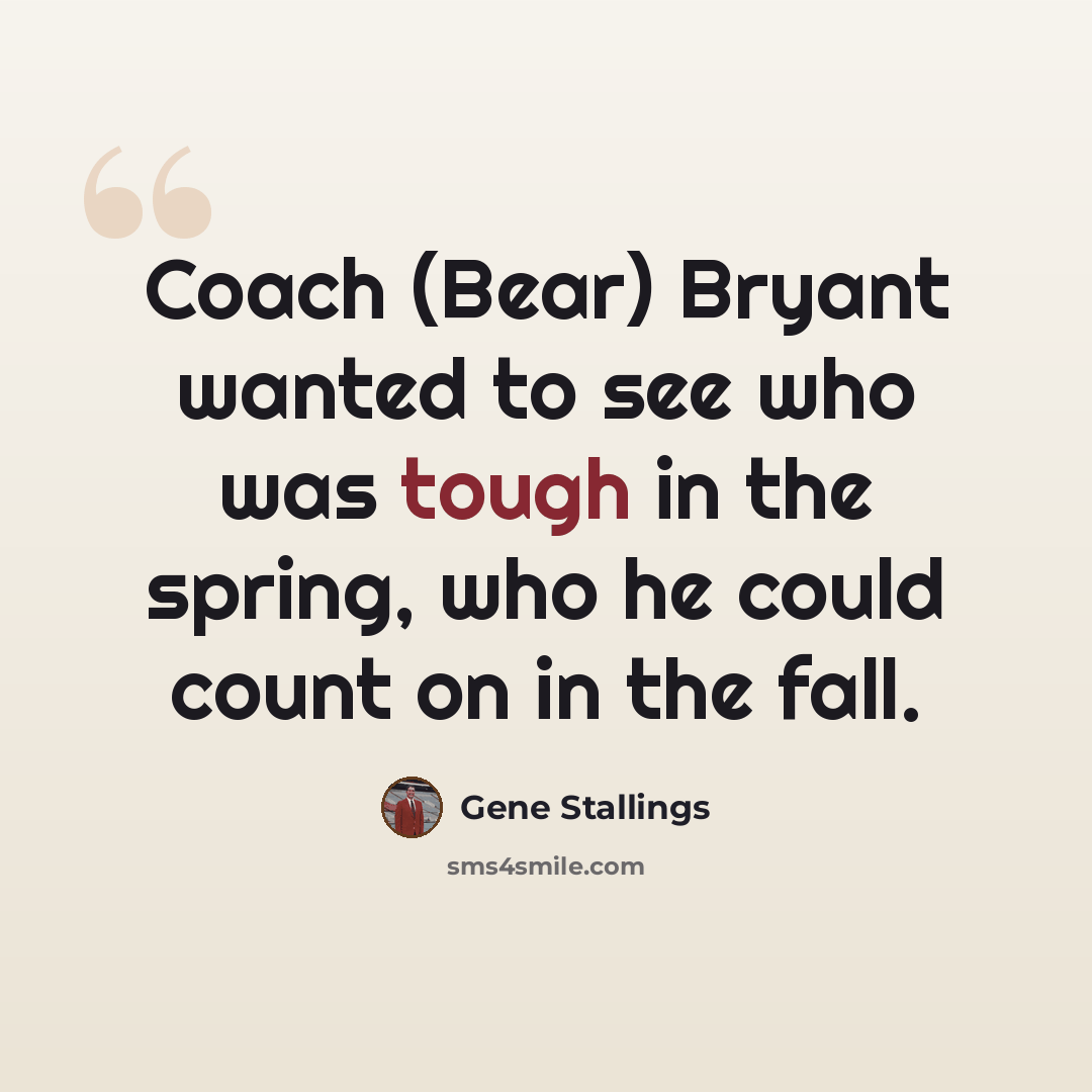 “Coach (Bear) Bryant wanted to see who was tough in the spring, who he could count on in the fall.” quote by Gene Stallings