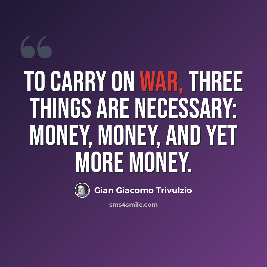 “To carry on war, three things are necessary: money, money, and yet more money.” quote by Gian Giacomo Trivulzio
