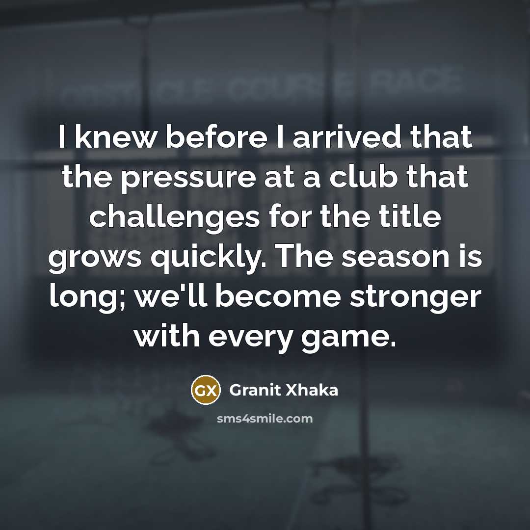 “I knew before I arrived that the pressure at a club that challenges for the title grows quickly. The season is long; we'll become stronger with every game.” quote by Granit Xhaka