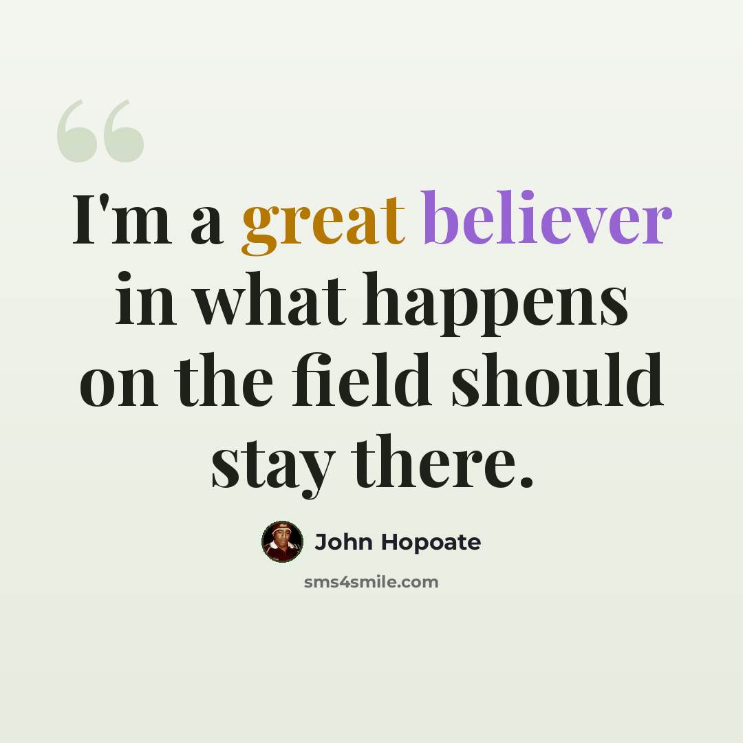 “I'm a great believer in what happens on the field should stay there.” quote by John Hopoate