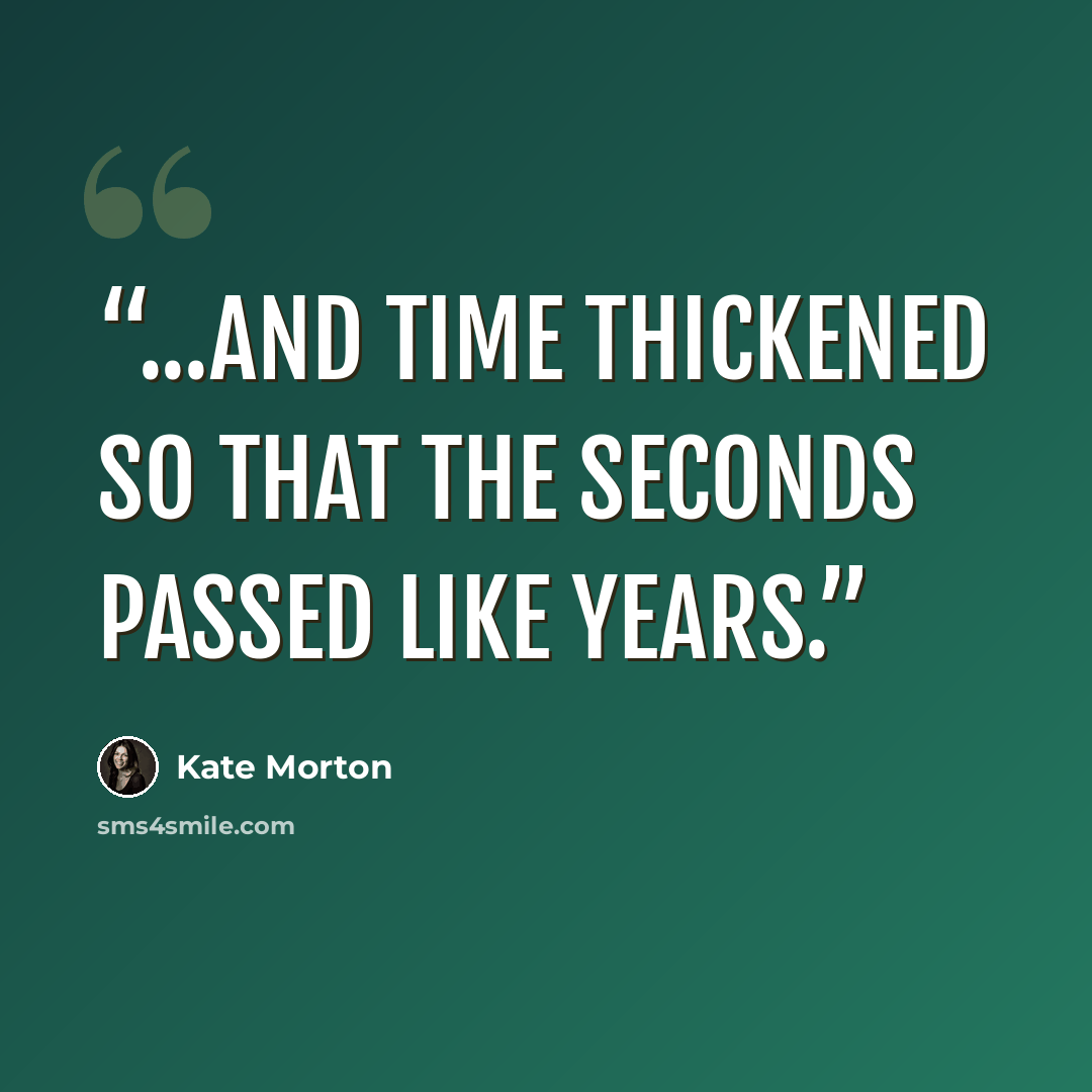“...and time thickened so that the seconds passed like years.” quote by Kate Morton