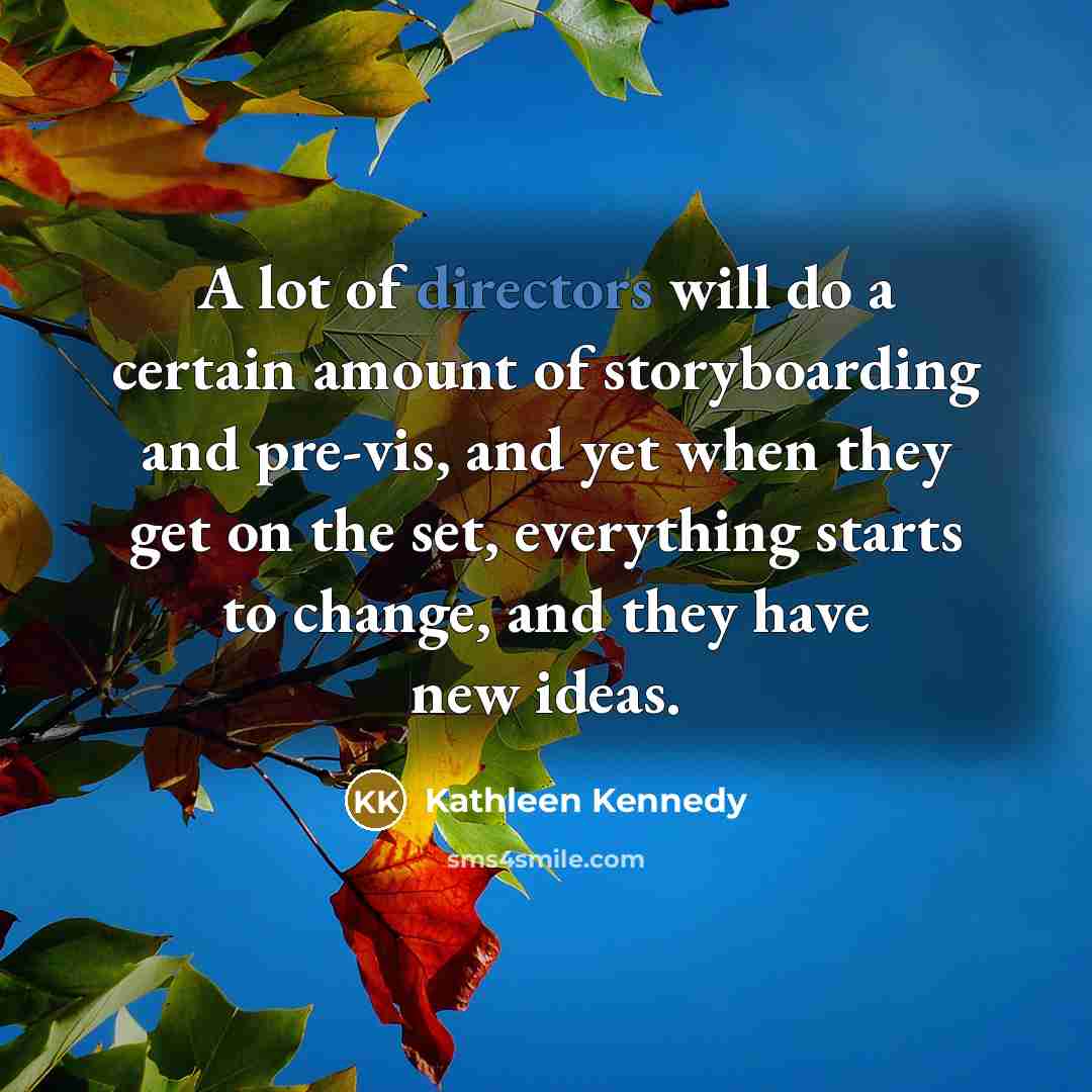 “A lot of directors will do a certain amount of storyboarding and pre-vis, and yet when they get on the set, everything starts to change, and they have new ideas.” quote by Kathleen Kennedy