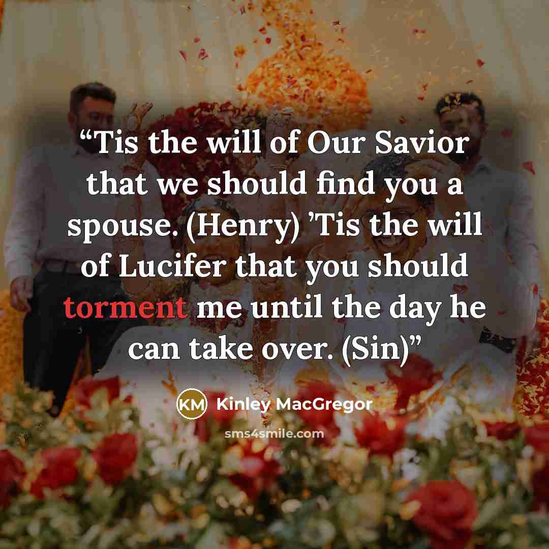 “Tis the will of Our Savior that we should find you a spouse. (Henry) ’Tis the will of Lucifer that you should torment me until the day he can take over. (Sin)” quote by Kinley MacGregor