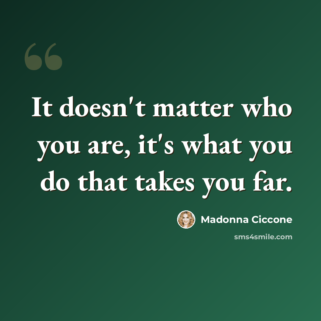 “It doesn't matter who you are, it's what you do that takes you far.” quote by Madonna Ciccone