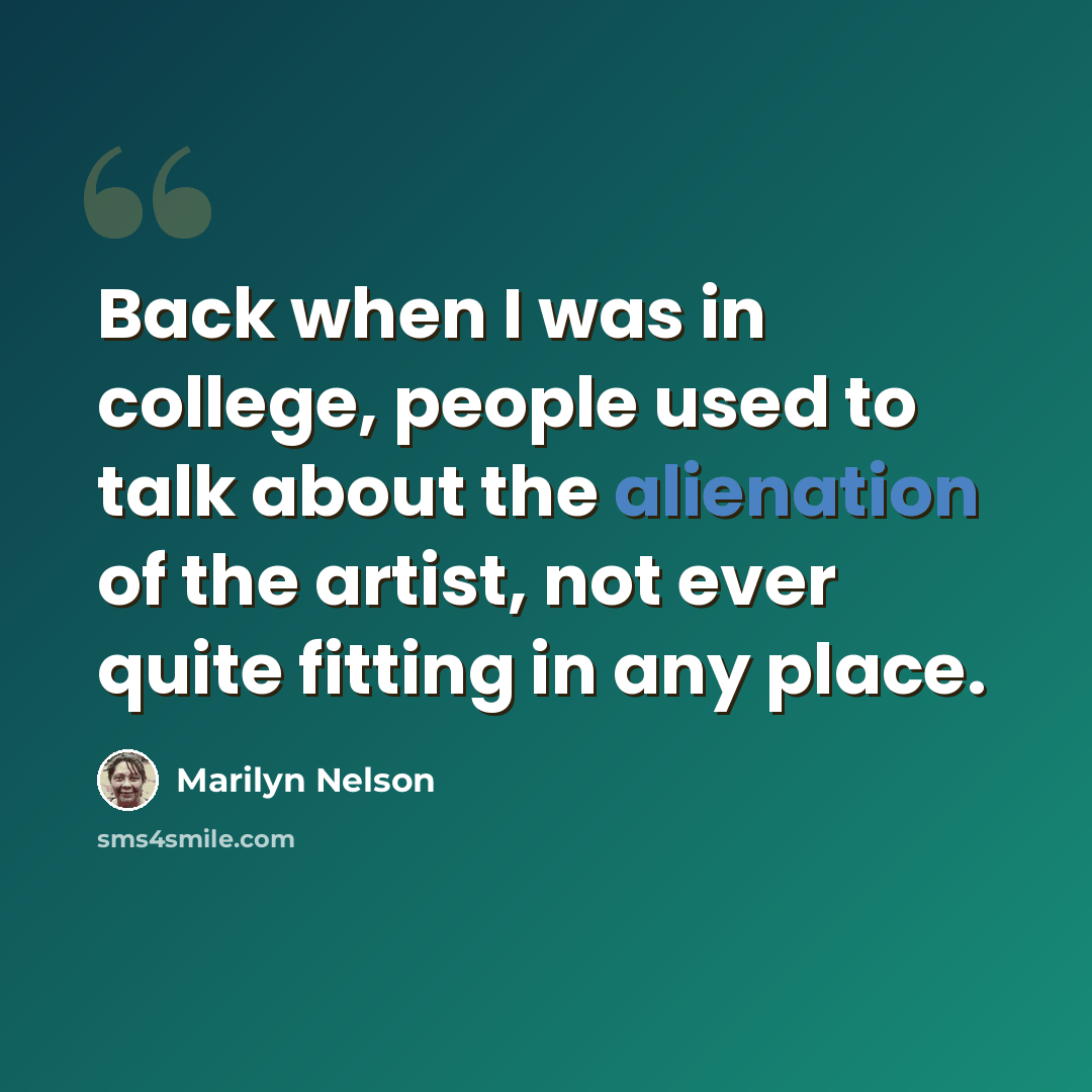 “Back when I was in college, people used to talk about the alienation of the artist, not ever quite fitting in any place.” quote by Marilyn Nelson
