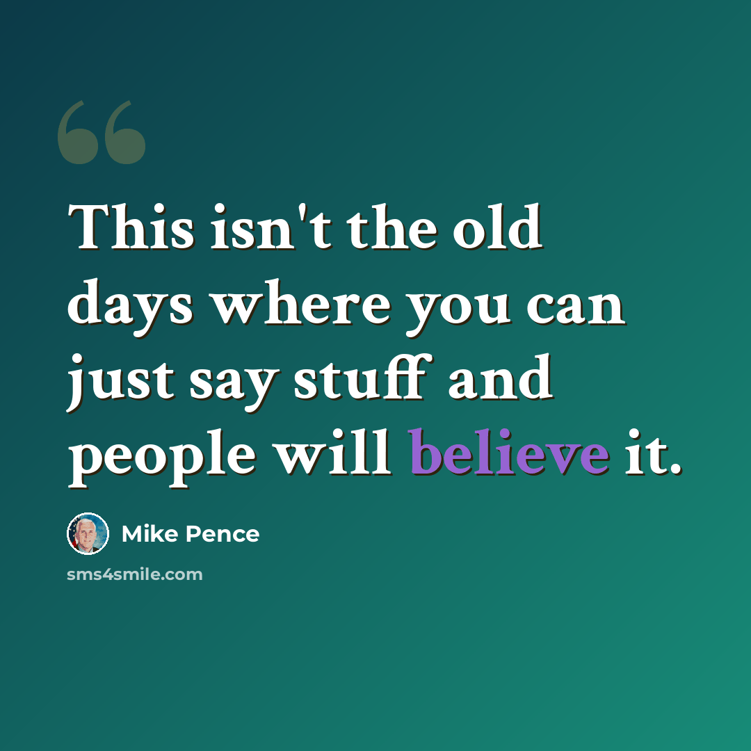 “This isn't the old days where you can just say stuff and people will believe it.” quote by Mike Pence