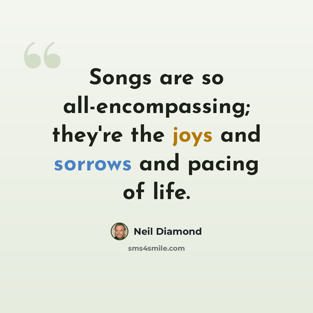 “Songs are so all-encompassing; they're the joys and sorrows and pacing of life.” quote by Neil Diamond