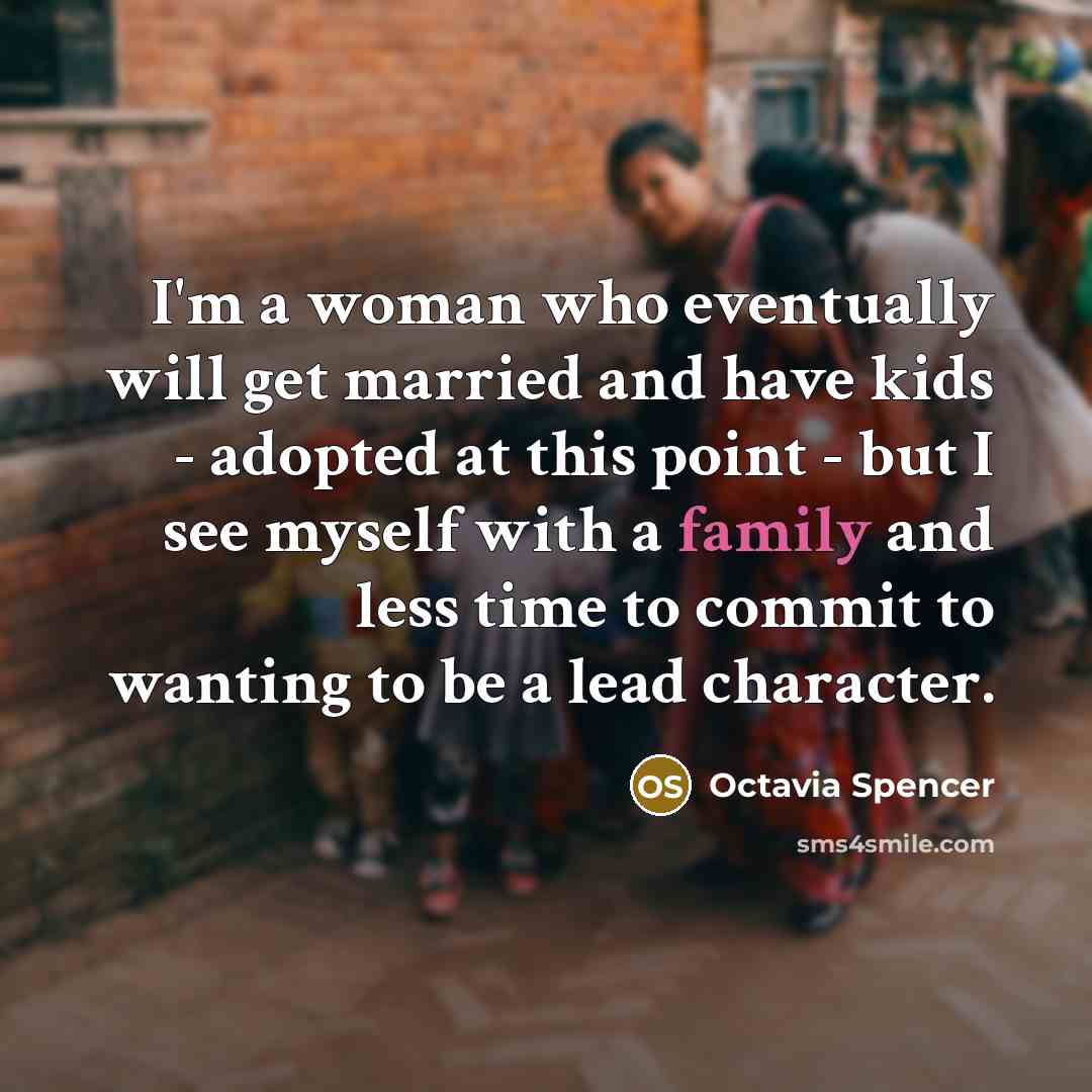 “I'm a woman who eventually will get married and have kids - adopted at this point - but I see myself with a family and less time to commit to wanting to be a lead character.” quote by Octavia Spencer