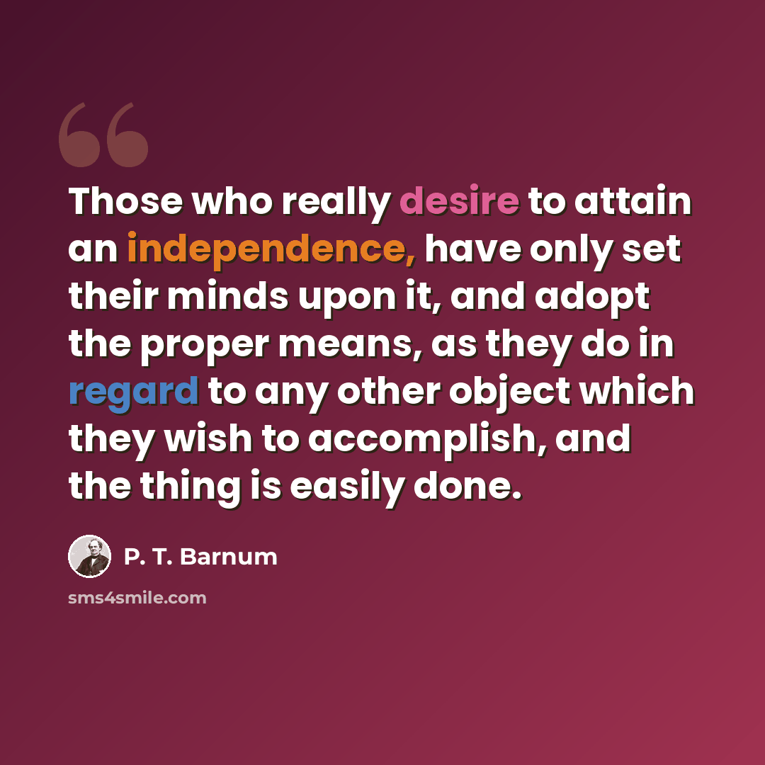 “Those who really desire to attain an independence, have only set their minds upon it, and adopt the proper means, as they do in regard to any other object which they wish to accomplish, and the thing is easily done.” quote by P. T. Barnum
