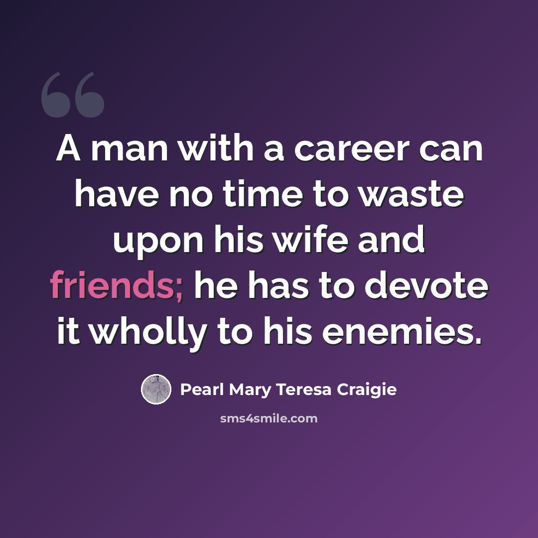 “A man with a career can have no time to waste upon his wife and friends; he has to devote it wholly to his enemies.” quote by Pearl Mary Teresa Craigie