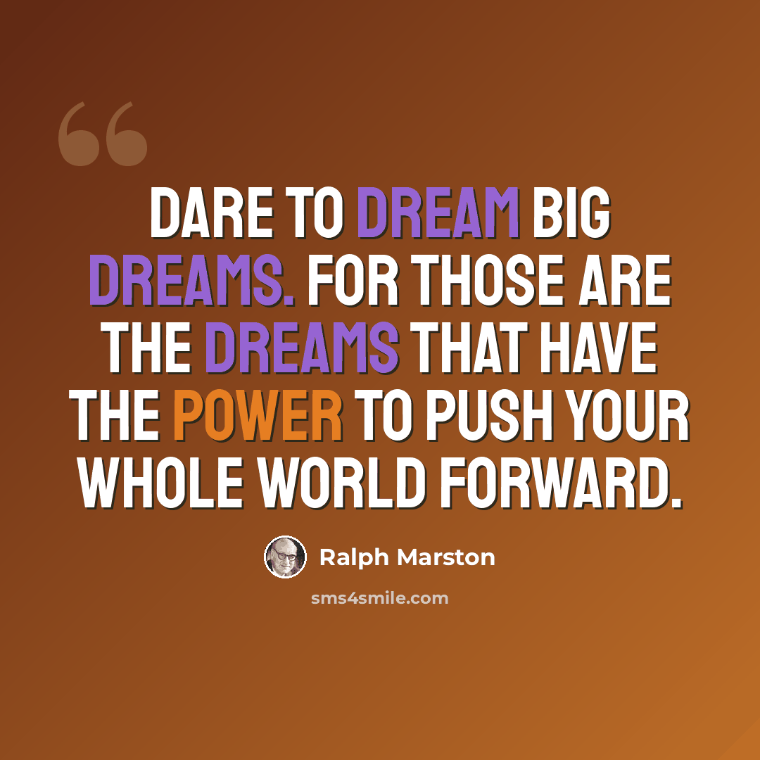 “Dare to dream big dreams. For those are the dreams that have the power to push your whole world forward.” quote by Ralph Marston
