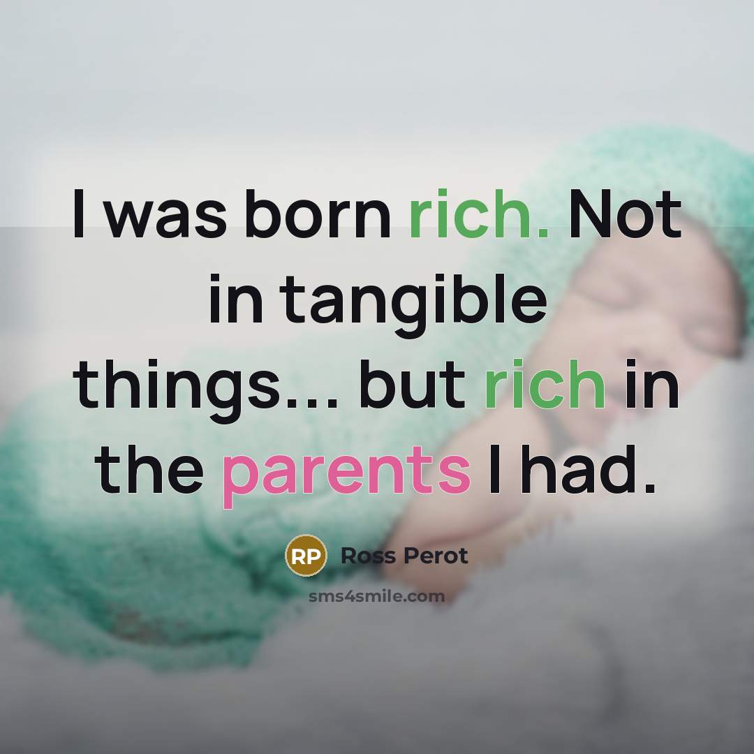 “I was born rich. Not in tangible things... but rich in the parents I had.” quote by Ross Perot