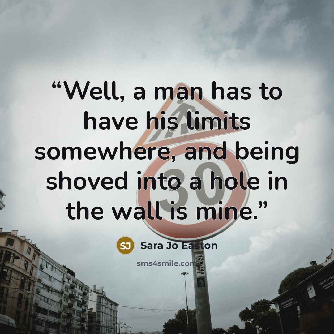 “Well, a man has to have his limits somewhere, and being shoved into a hole in the wall is mine.” quote by Sara Jo Easton