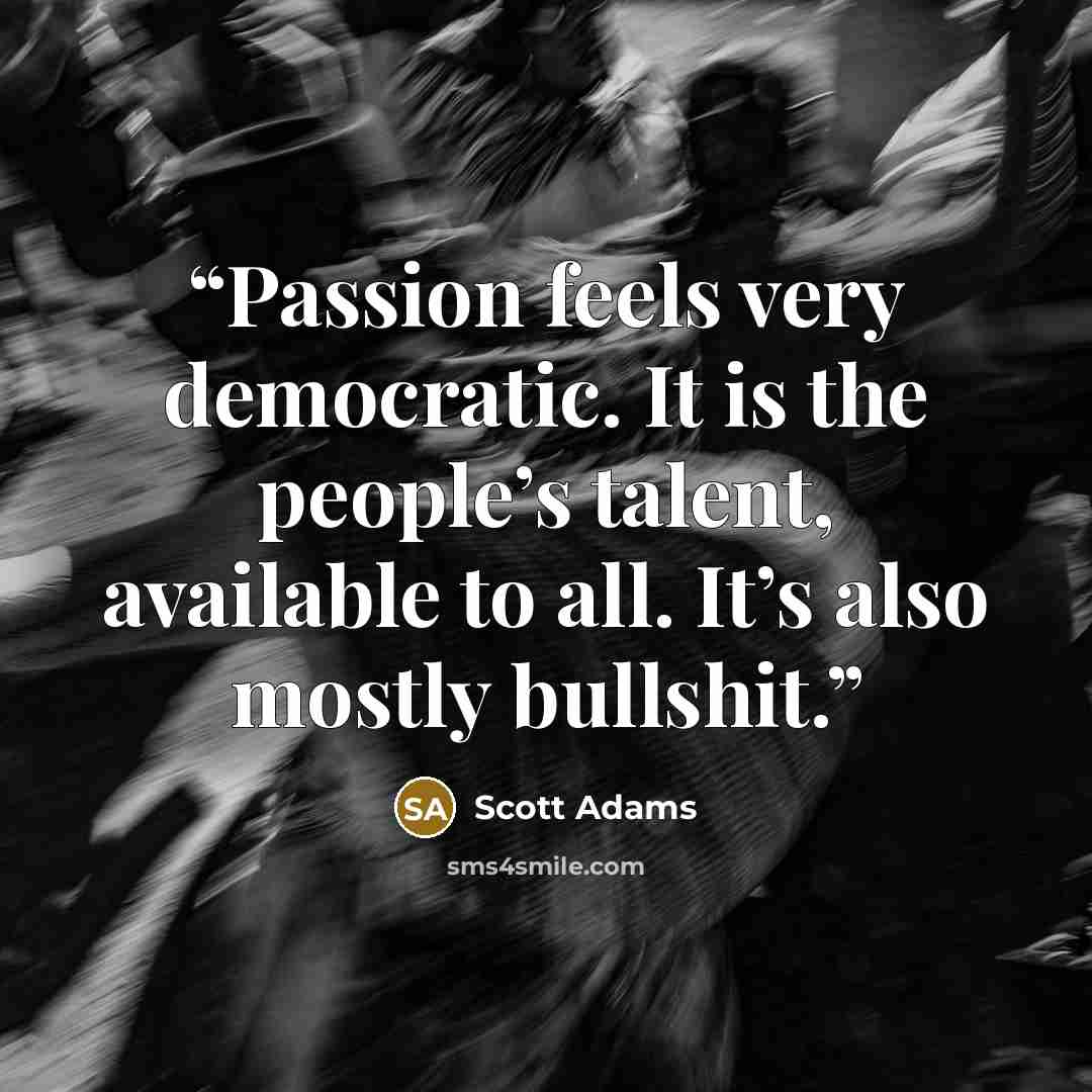“Passion feels very democratic. It is the people’s talent, available to all. It’s also mostly bullshit.” quote by Scott Adams