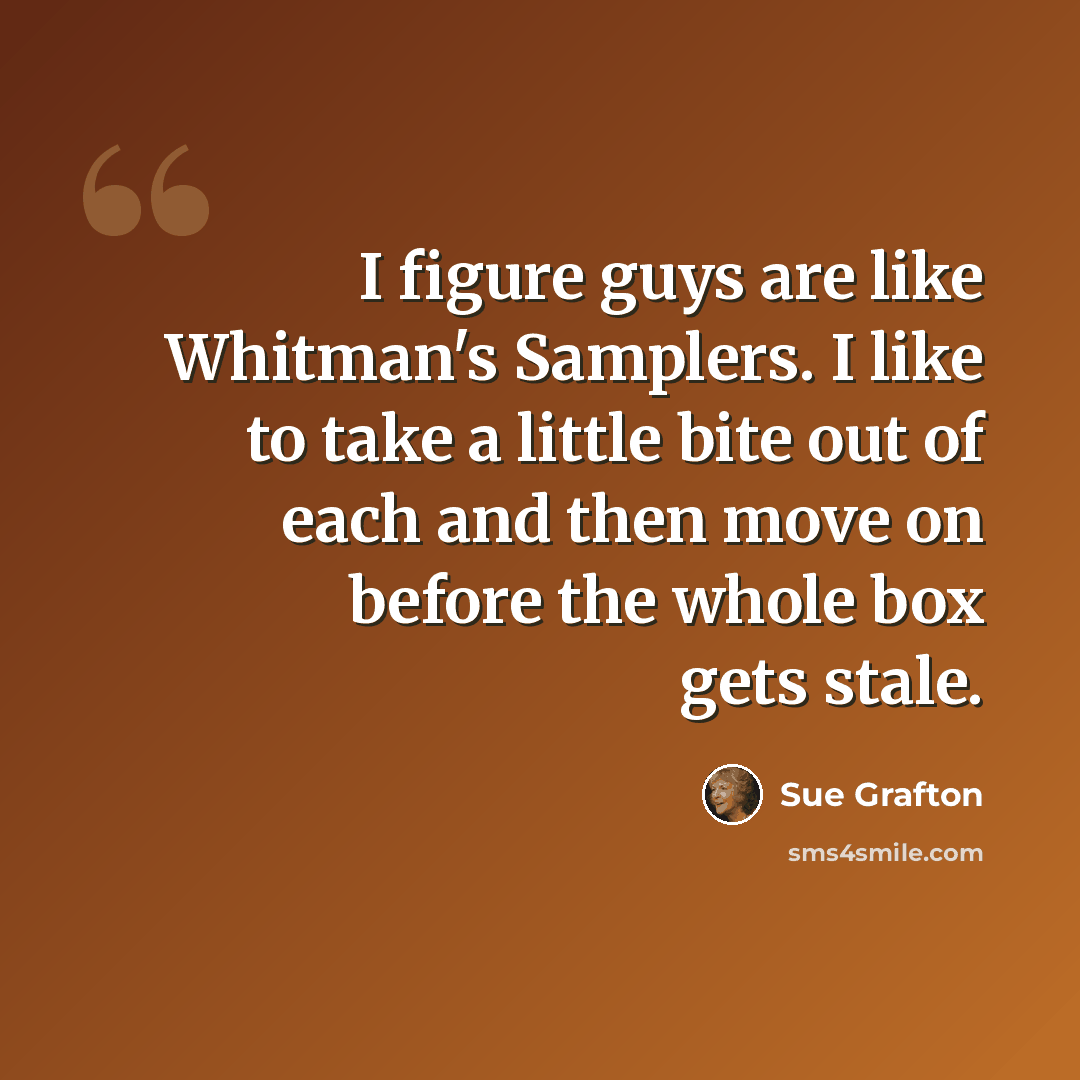 “I figure guys are like Whitman's Samplers. I like to take a little bite out of each and then move on before the whole box gets stale.” quote by Sue Grafton