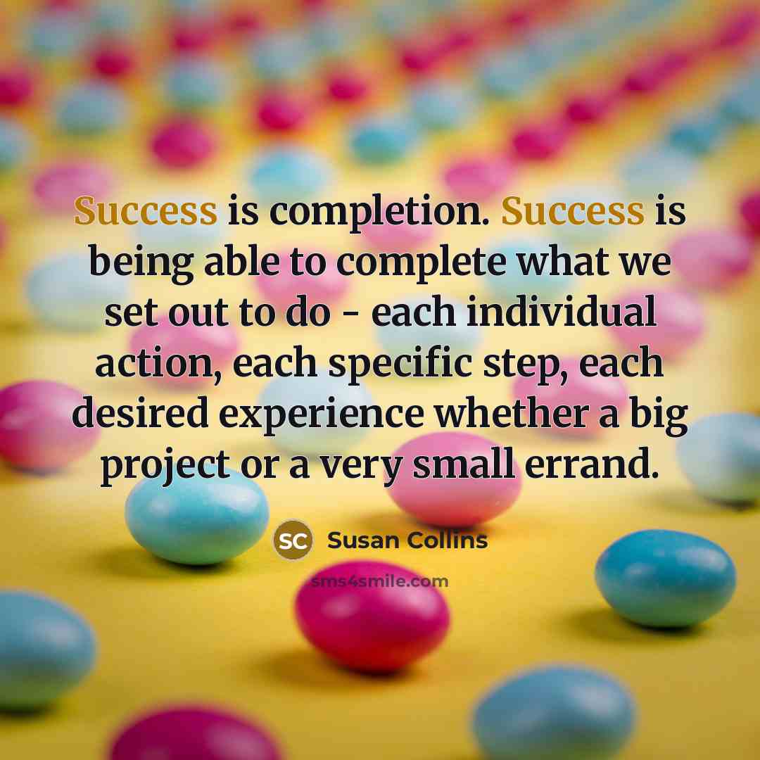 “Success is completion. Success is being able to complete what we set out to do - each individual action, each specific step, each desired experience whether a big project or a very small errand.” quote by Susan Collins
