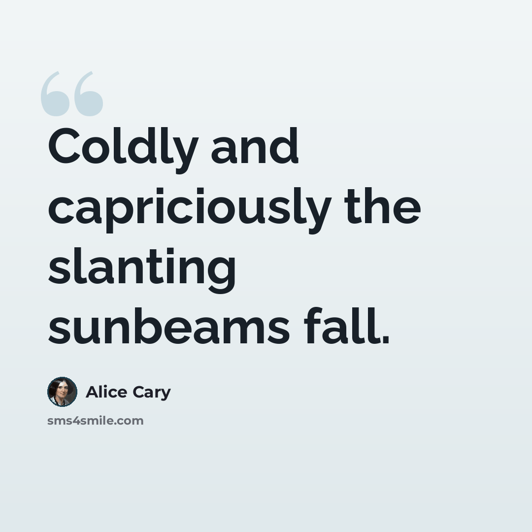 “Coldly and capriciously the slanting sunbeams fall.” quote by Alice Cary