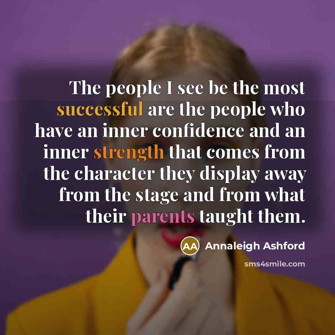 “The people I see be the most successful are the people who have an inner confidence and an inner strength that comes from the character they display away from the stage and from what their parents taught them.” quote by Annaleigh Ashford