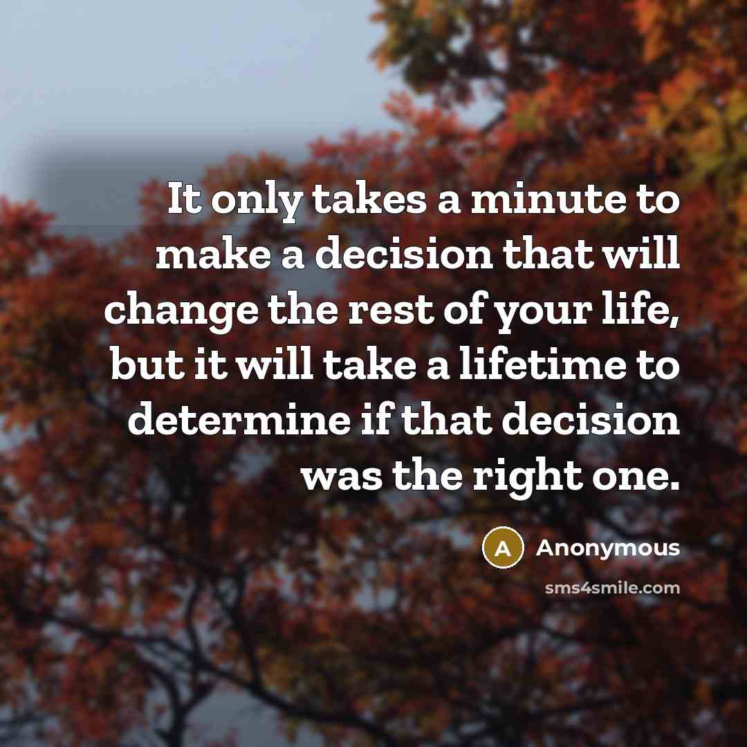 “It only takes a minute to make a decision that will change the rest of your life, but it will take a lifetime to determine if that decision was the right one.” quote by Anonymous