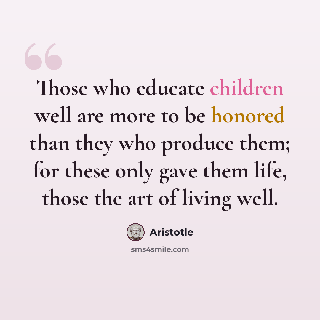“Those who educate children well are more to be honored than they who produce them; for these only gave them life, those the art of living well.” quote by Aristotle