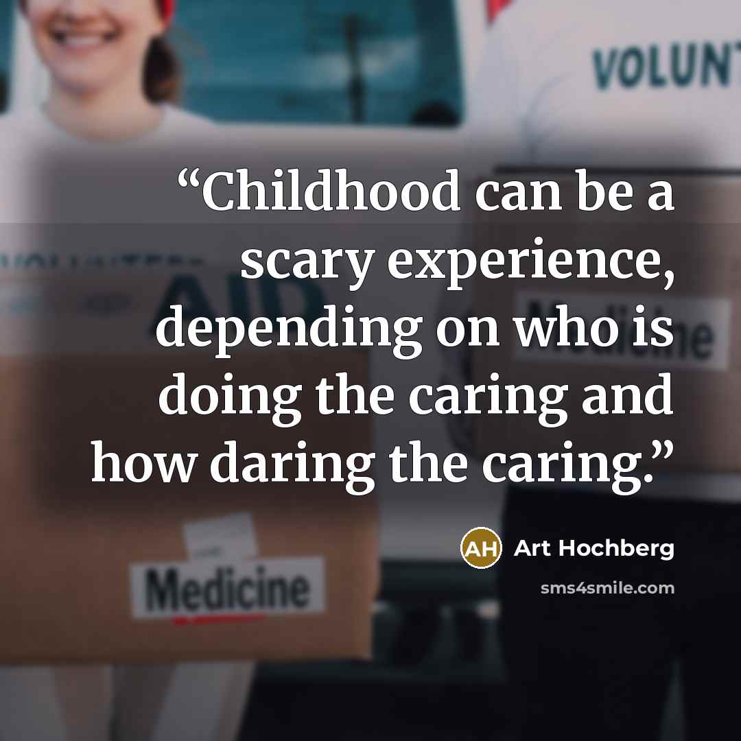 “Childhood can be a scary experience, depending on who is doing the caring and how daring the caring.” quote by Art Hochberg