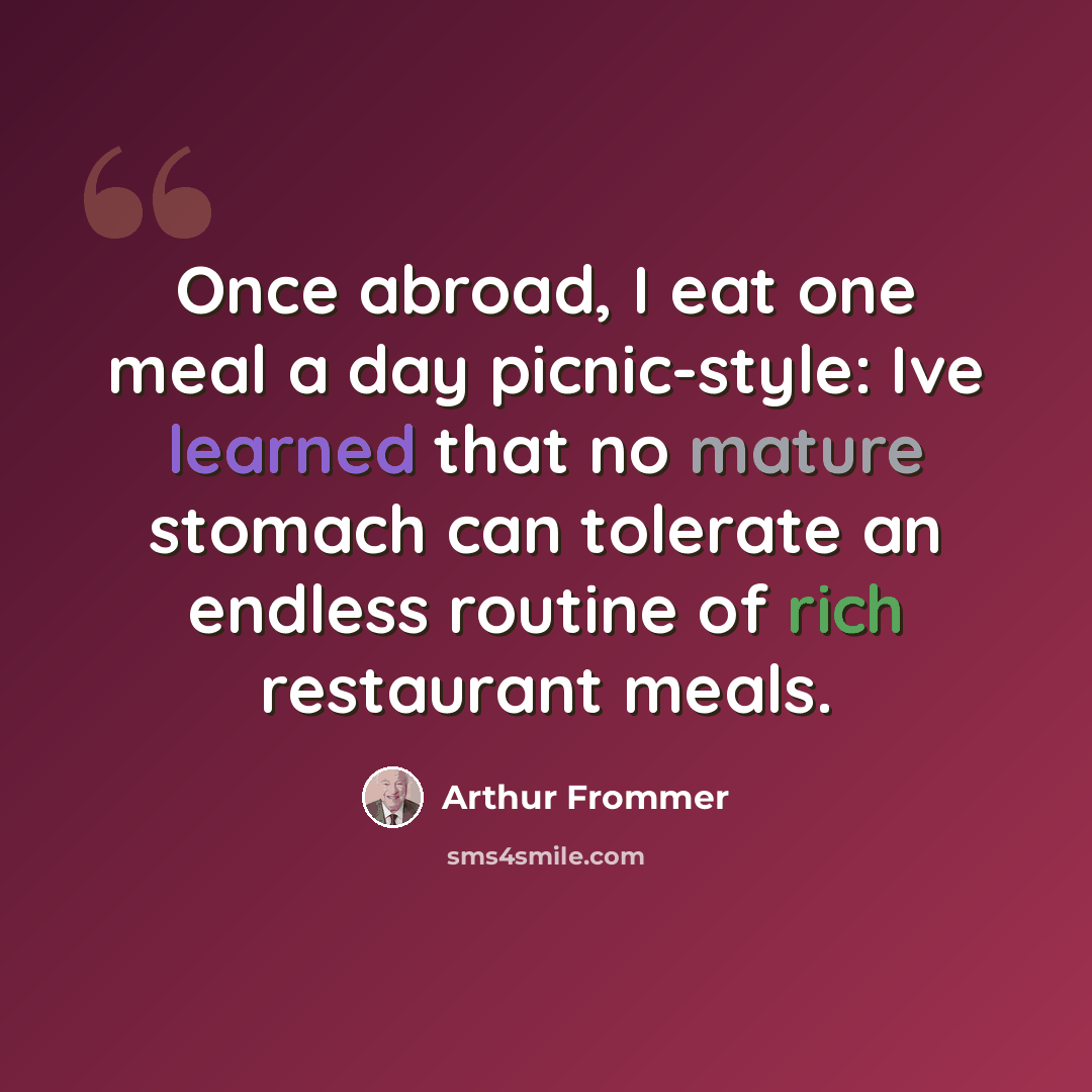 “Once abroad, I eat one meal a day picnic-style: Ive learned that no mature stomach can tolerate an endless routine of rich restaurant meals.” quote by Arthur Frommer