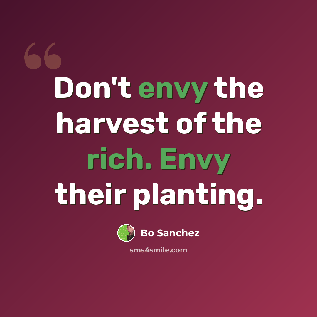 “Don't envy the harvest of the rich. Envy their planting.” quote by Bo Sanchez