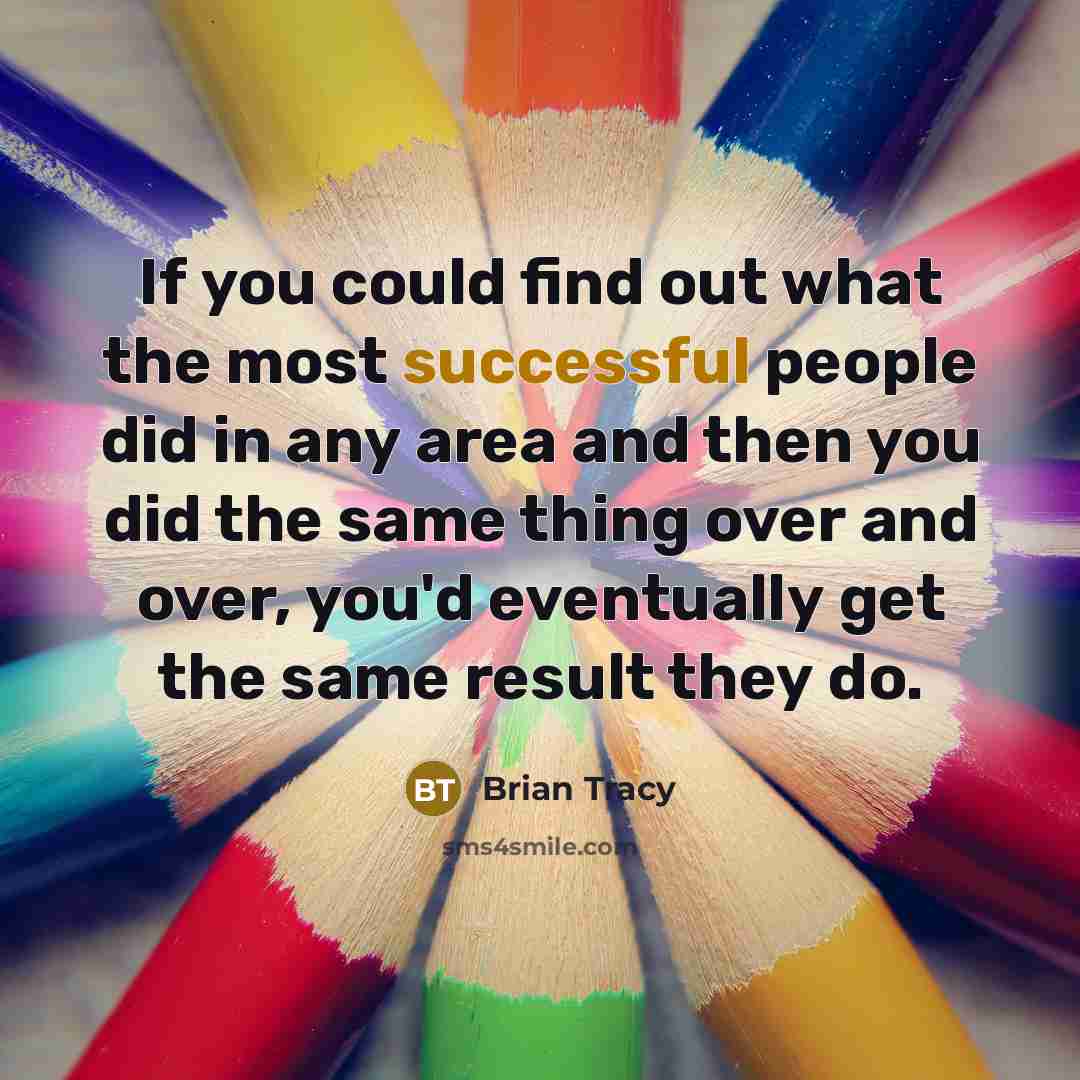 “If you could find out what the most successful people did in any area and then you did the same thing over and over, you'd eventually get the same result they do.” quote by Brian Tracy