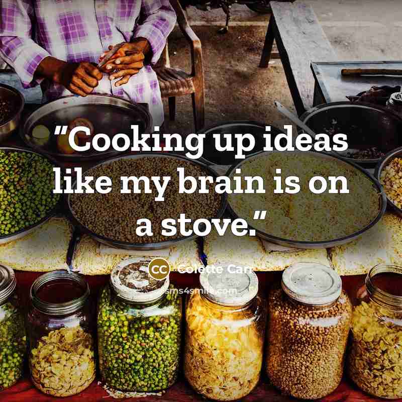 “Cooking up ideas like my brain is on a stove.” quote by Colette Carr