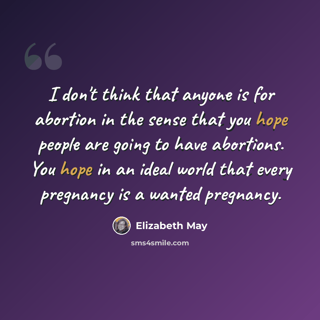 “I don't think that anyone is for abortion in the sense that you hope people are going to have abortions. You hope in an ideal world that every pregnancy is a wanted pregnancy.” quote by Elizabeth May