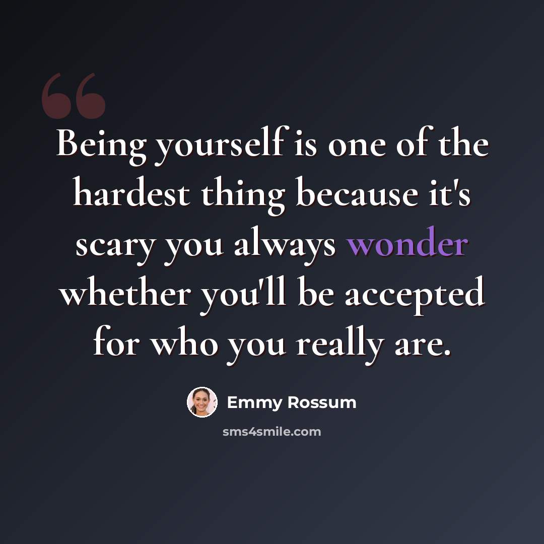 “Being yourself is one of the hardest thing because it's scary you always wonder whether you'll be accepted for who you really are.” quote by Emmy Rossum
