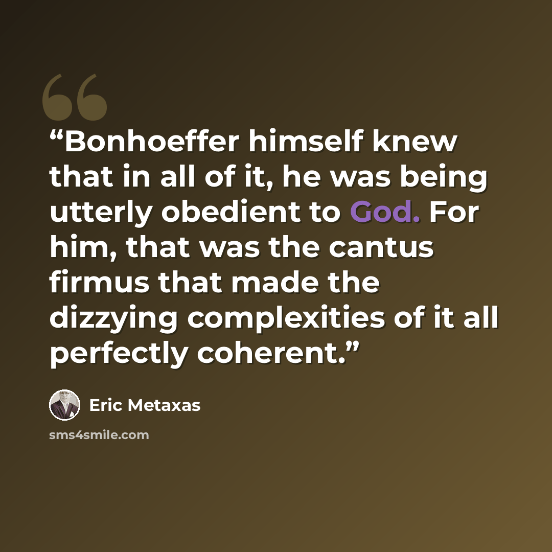 “Bonhoeffer himself knew that in all of it, he was being utterly obedient to God. For him, that was the cantus firmus that made the dizzying complexities of it all perfectly coherent.” quote by Eric Metaxas