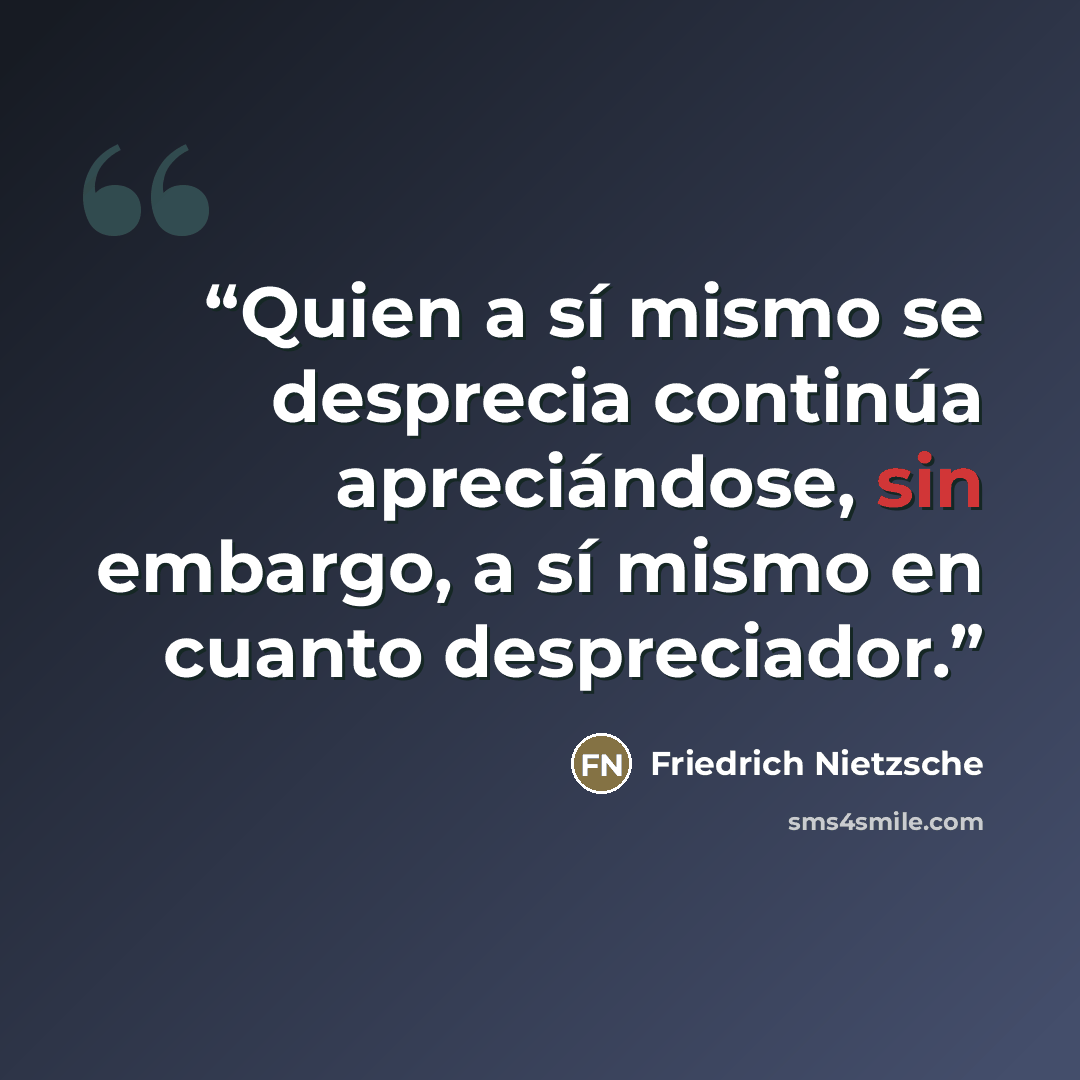 “Quien a sí mismo se desprecia continúa apreciándose, sin embargo, a sí mismo en cuanto despreciador.” quote by Friedrich Nietzsche